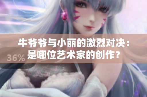 牛爷爷与小丽的激烈对决：是哪位艺术家的创作？