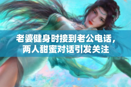 老婆健身时接到老公电话，两人甜蜜对话引发关注