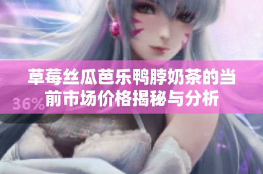 草莓丝瓜芭乐鸭脖奶茶的当前市场价格揭秘与分析