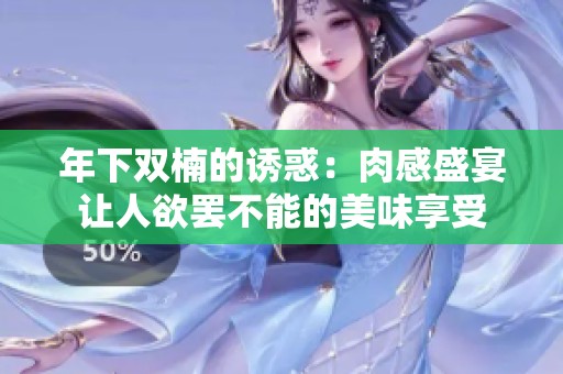 年下双楠的诱惑：肉感盛宴让人欲罢不能的美味享受