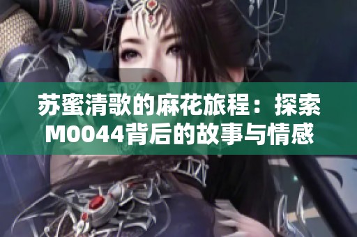 苏蜜清歌的麻花旅程：探索M0044背后的故事与情感