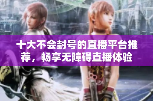 十大不会封号的直播平台推荐，畅享无障碍直播体验