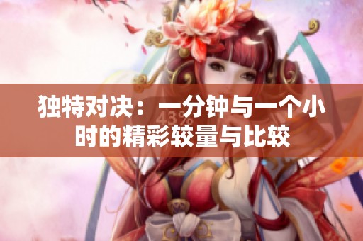独特对决：一分钟与一个小时的精彩较量与比较