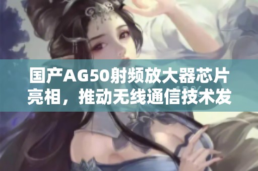 国产AG50射频放大器芯片亮相，推动无线通信技术发展