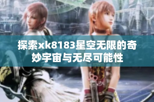 探索xk8183星空无限的奇妙宇宙与无尽可能性