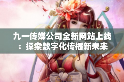 九一传媒公司全新网站上线：探索数字化传播新未来