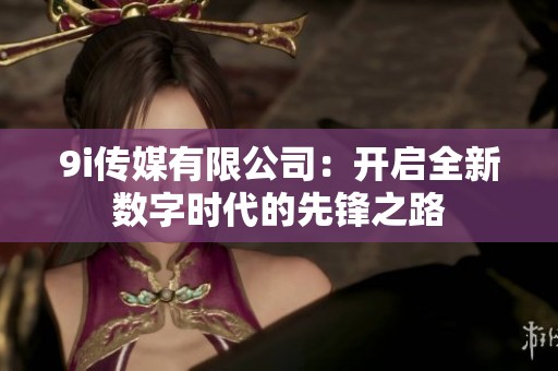 9i传媒有限公司：开启全新数字时代的先锋之路