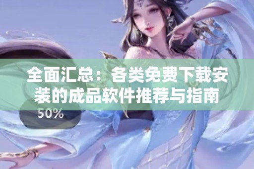全面汇总：各类免费下载安装的成品软件推荐与指南