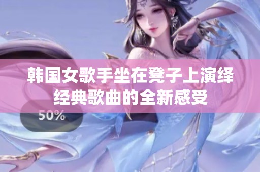 韩国女歌手坐在凳子上演绎经典歌曲的全新感受