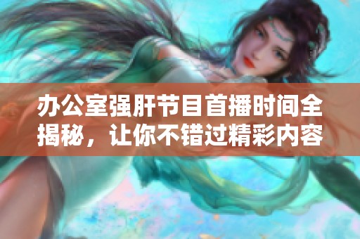 办公室强肝节目首播时间全揭秘，让你不错过精彩内容