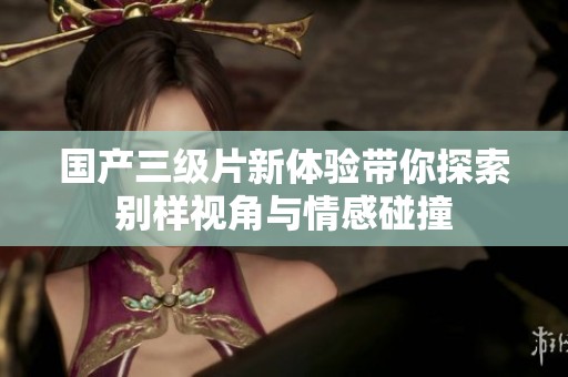 国产三级片新体验带你探索别样视角与情感碰撞