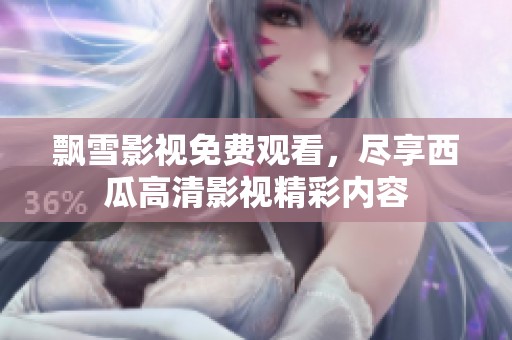 飘雪影视免费观看，尽享西瓜高清影视精彩内容