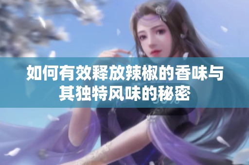 如何有效释放辣椒的香味与其独特风味的秘密