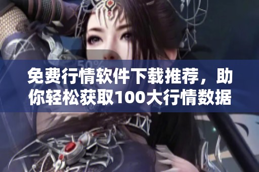 免费行情软件下载推荐，助你轻松获取100大行情数据