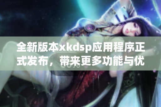 全新版本xkdsp应用程序正式发布，带来更多功能与优化