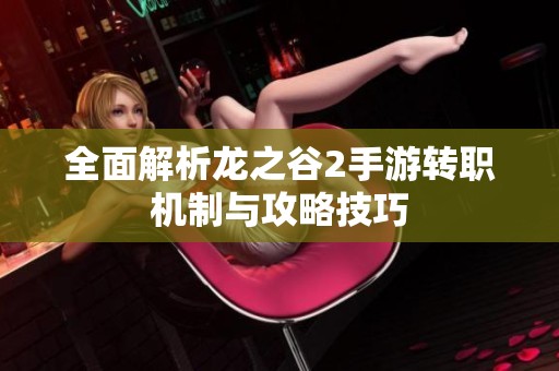 全面解析龙之谷2手游转职机制与攻略技巧