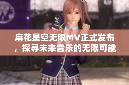 麻花星空无限MV正式发布，探寻未来音乐的无限可能性