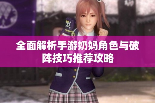 全面解析手游奶妈角色与破阵技巧推荐攻略