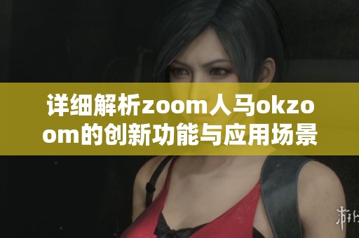 详细解析zoom人马okzoom的创新功能与应用场景