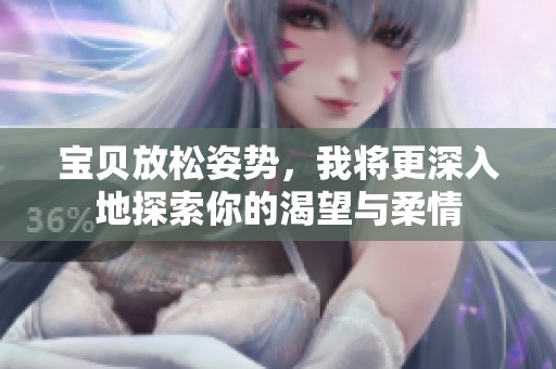 宝贝放松姿势，我将更深入地探索你的渴望与柔情