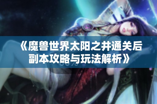 《魔兽世界太阳之井通关后副本攻略与玩法解析》