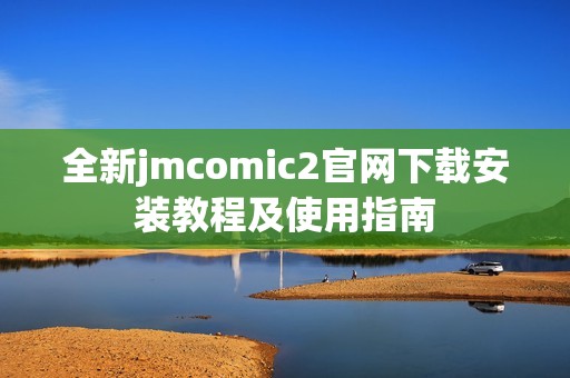 全新jmcomic2官网下载安装教程及使用指南