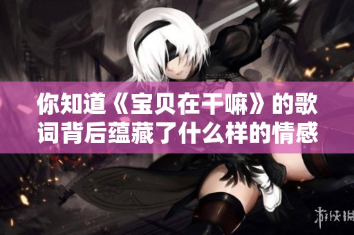 你知道《宝贝在干嘛》的歌词背后蕴藏了什么样的情感吗
