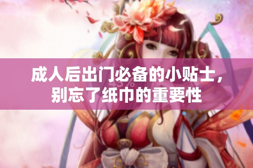 成人后出门必备的小贴士，别忘了纸巾的重要性