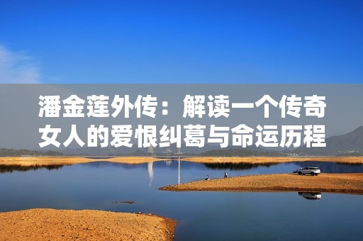 潘金莲外传：解读一个传奇女人的爱恨纠葛与命运历程