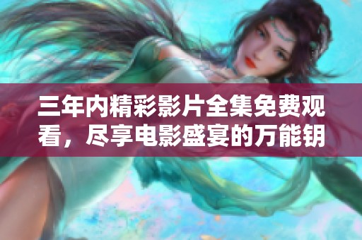 三年内精彩影片全集免费观看，尽享电影盛宴的万能钥匙