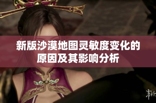 新版沙漠地图灵敏度变化的原因及其影响分析