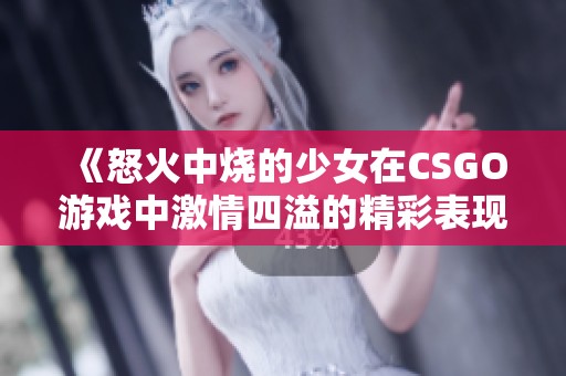 《怒火中烧的少女在CSGO游戏中激情四溢的精彩表现》