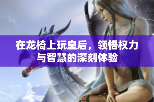 在龙椅上玩皇后，领悟权力与智慧的深刻体验