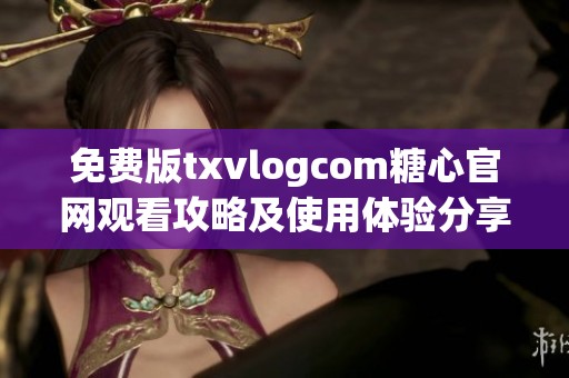 免费版txvlogcom糖心官网观看攻略及使用体验分享