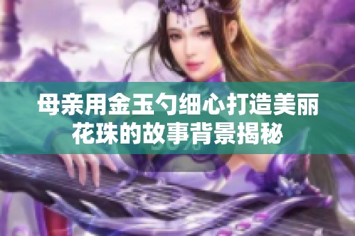 母亲用金玉勺细心打造美丽花珠的故事背景揭秘
