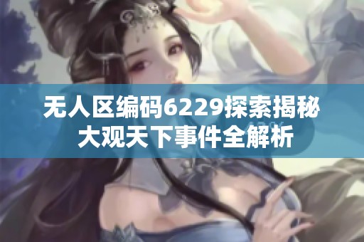 无人区编码6229探索揭秘 大观天下事件全解析