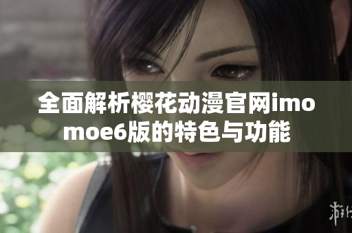 全面解析樱花动漫官网imomoe6版的特色与功能