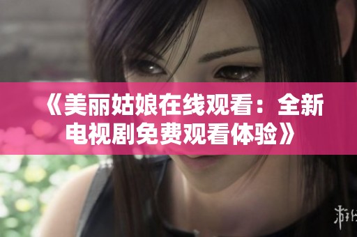 《美丽姑娘在线观看：全新电视剧免费观看体验》