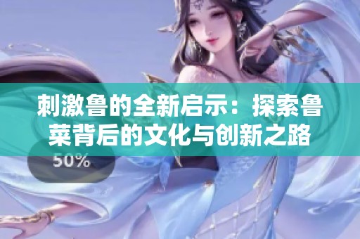 刺激鲁的全新启示：探索鲁菜背后的文化与创新之路