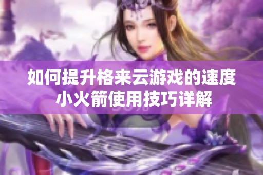 如何提升格来云游戏的速度 小火箭使用技巧详解