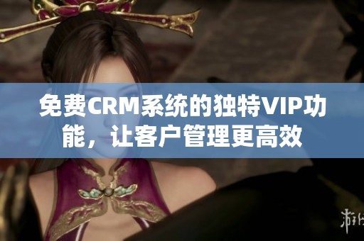 免费CRM系统的独特VIP功能，让客户管理更高效