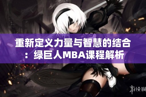 重新定义力量与智慧的结合：绿巨人MBA课程解析