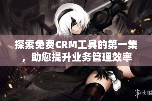 探索免费CRM工具的第一集，助您提升业务管理效率