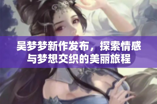 吴梦梦新作发布，探索情感与梦想交织的美丽旅程