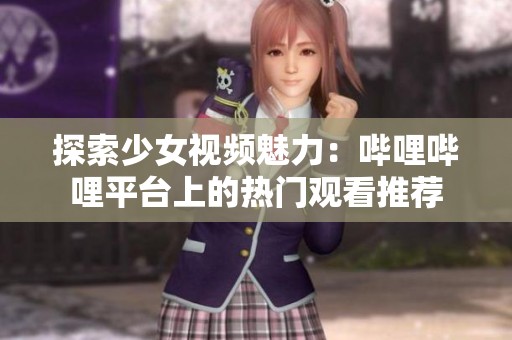 探索少女视频魅力：哔哩哔哩平台上的热门观看推荐