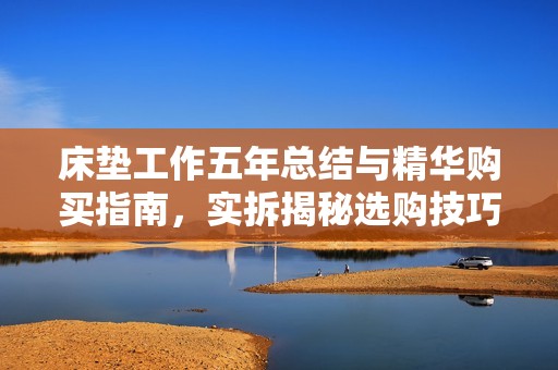 床垫工作五年总结与精华购买指南，实拆揭秘选购技巧