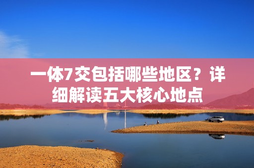 一体7交包括哪些地区？详细解读五大核心地点