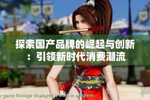 探索国产品牌的崛起与创新：引领新时代消费潮流