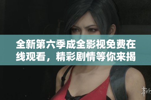 全新第六季成全影视免费在线观看，精彩剧情等你来揭晓！