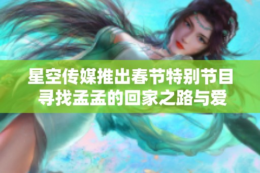 星空传媒推出春节特别节目 寻找孟孟的回家之路与爱情故事